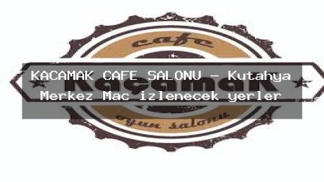 KAÇAMAK CAFE SALONU – Kütahya Merkez Maç izlenecek yerler