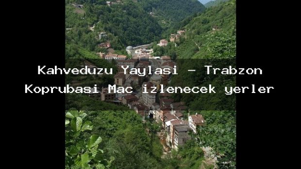 Kahvedüzü Yaylası – Trabzon Köprübaşı Maç izlenecek yerler