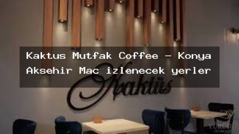 Kaktüs Mutfak Coffee – Konya Akşehir Maç izlenecek yerler