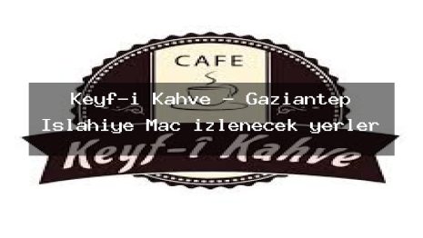 Keyf-i Kahve – Gaziantep İslahiye Maç izlenecek yerler