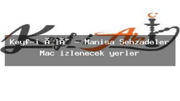 Keyf-i Âlâ – Manisa Şehzadeler Maç izlenecek yerler