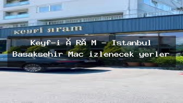 Keyf-i ÂRÂM – İstanbul Başakşehir Maç izlenecek yerler