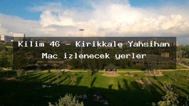 Kilim 46 – Kırıkkale Yahşihan Maç izlenecek yerler