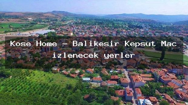 Köse Home – Balıkesir Kepsut Maç izlenecek yerler