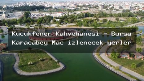 Küçükfener Kahvehanesi – Bursa Karacabey Maç izlenecek yerler