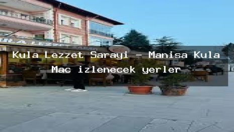 Kula Lezzet Sarayı – Manisa Kula Maç izlenecek yerler