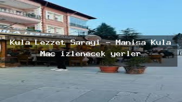 Kula Lezzet Sarayı – Manisa Kula Maç izlenecek yerler