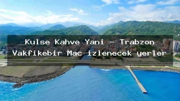 Külse Kahve Yani – Trabzon Vakfıkebir Maç izlenecek yerler