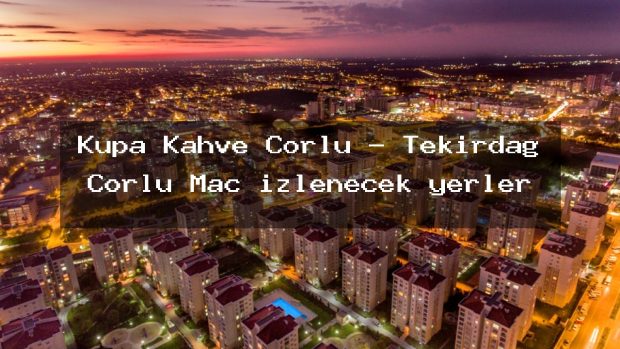 Kupa Kahve Çorlu – Tekirdağ Çorlu Maç izlenecek yerler