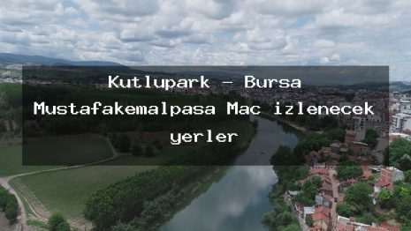 Kutlupark – Bursa Mustafakemalpaşa Maç izlenecek yerler