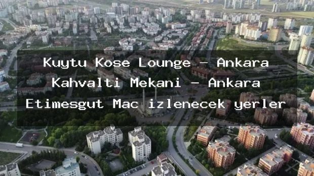 Kuytu Köşe Lounge – Ankara Kahvaltı Mekanı – Ankara Etimesgut Maç izlenecek yerler