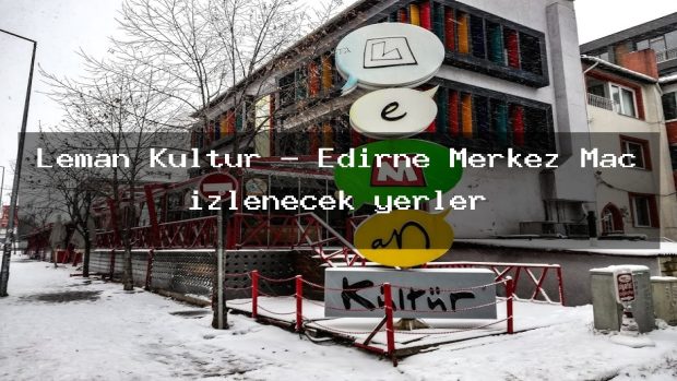 Leman Kultur – Edirne Merkez Maç izlenecek yerler