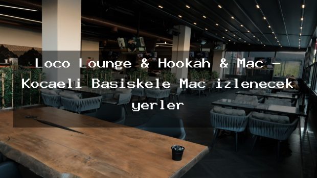Loco Lounge & Hookah & Maç – Kocaeli Başiskele Maç izlenecek yerler