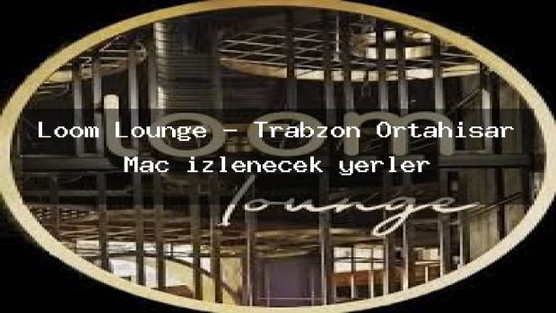 Loom Lounge – Trabzon Ortahisar Maç izlenecek yerler