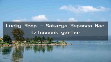 Lucky Shop – Sakarya Sapanca Maç izlenecek yerler
