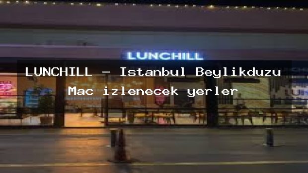 LUNCHILL – İstanbul Beylikdüzü Maç izlenecek yerler