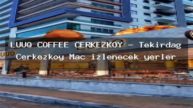 LUUQ COFFEE ÇERKEZKÖY – Tekirdağ Çerkezköy Maç izlenecek yerler