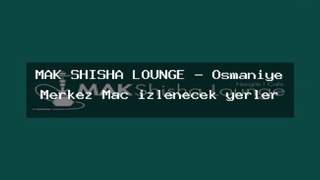 MAK SHISHA LOUNGE – Osmaniye Merkez Maç izlenecek yerler
