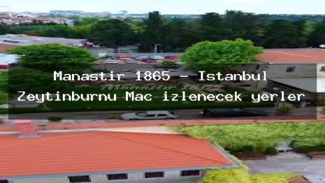 Manastır 1865 – İstanbul Zeytinburnu Maç izlenecek yerler