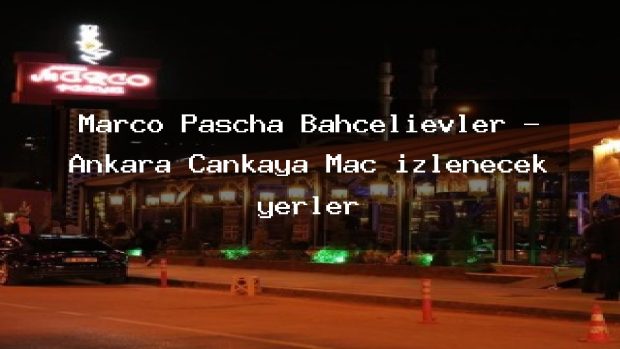 Marco Pascha Bahçelievler – Ankara Çankaya Maç izlenecek yerler