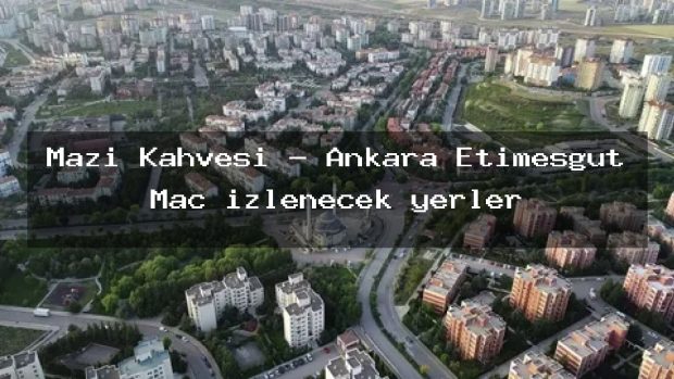 Mazi Kahvesi – Ankara Etimesgut Maç izlenecek yerler