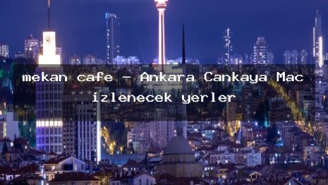 mekan cafe – Ankara Çankaya Maç izlenecek yerler