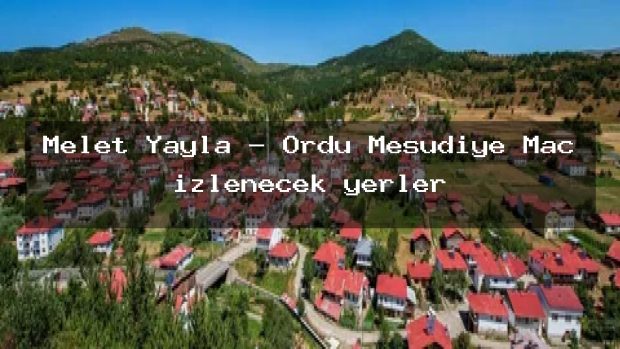 Melet Yayla – Ordu Mesudiye Maç izlenecek yerler