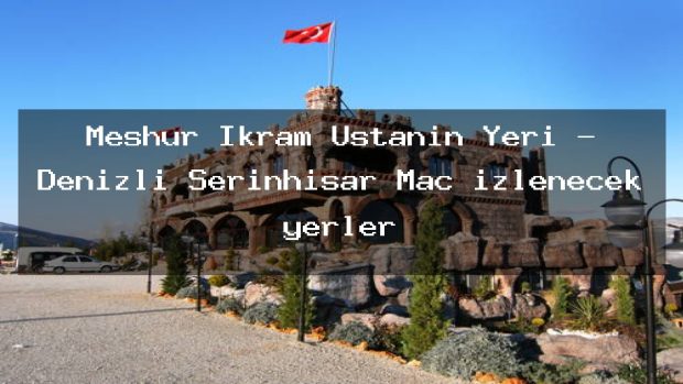 Meşhur İkram Ustanın Yeri – Denizli Serinhisar Maç izlenecek yerler