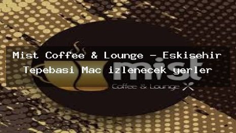 Mist Coffee & Lounge – Eskişehir Tepebaşı Maç izlenecek yerler