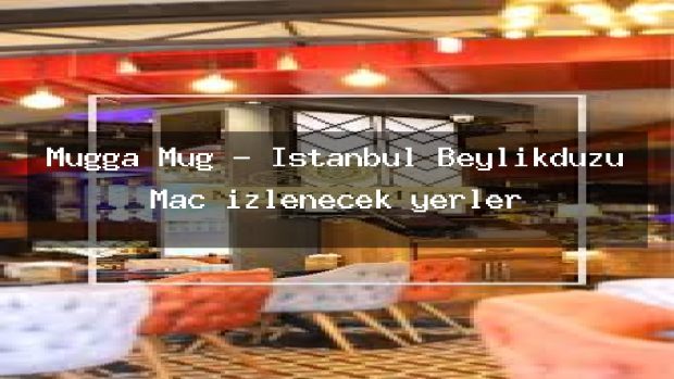 Mugga Mug – İstanbul Beylikdüzü Maç izlenecek yerler