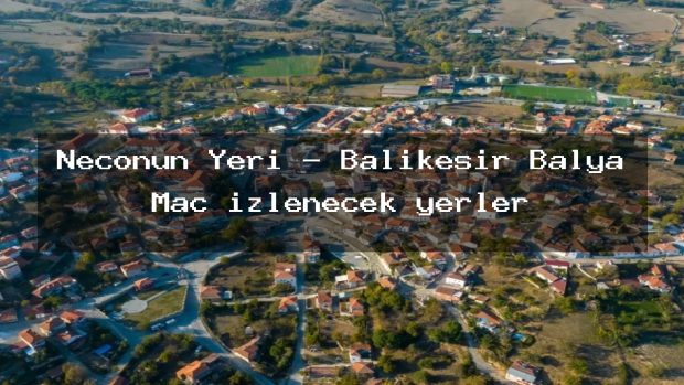 Neconun Yeri – Balıkesir Balya Maç izlenecek yerler