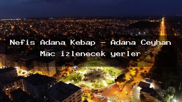 Nefis Adana Kebap – Adana Ceyhan Maç izlenecek yerler