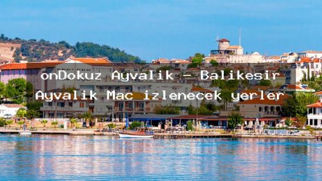 onDokuz Ayvalık – Balıkesir Ayvalık Maç izlenecek yerler