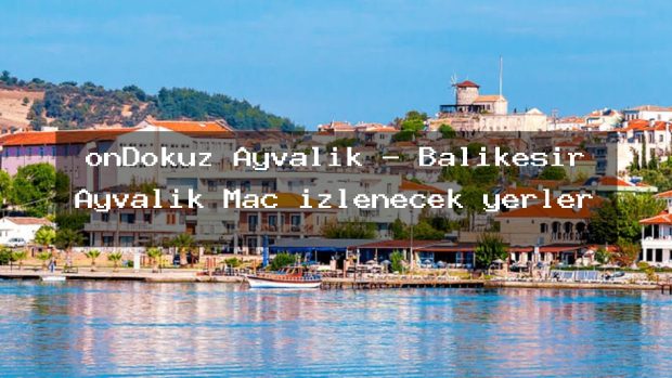 onDokuz Ayvalık – Balıkesir Ayvalık Maç izlenecek yerler