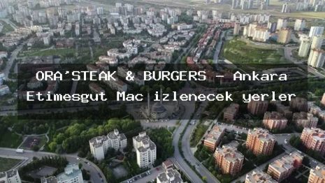 ORA’STEAK & BURGERS – Ankara Etimesgut Maç izlenecek yerler