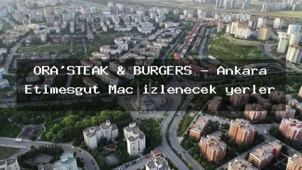ORA’STEAK & BURGERS – Ankara Etimesgut Maç izlenecek yerler