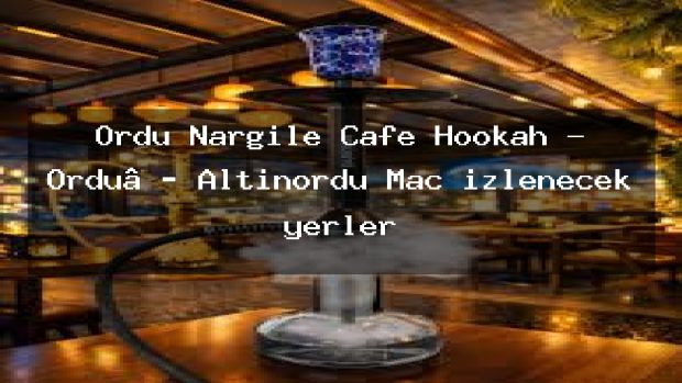 Ordu Nargile Cafe Hookah – Ordu‭ Altınordu Maç izlenecek yerler