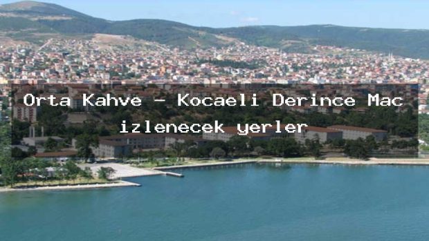 Orta Kahve – Kocaeli Derince Maç izlenecek yerler