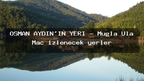 OSMAN AYDIN’IN YERİ – Muğla Ula Maç izlenecek yerler