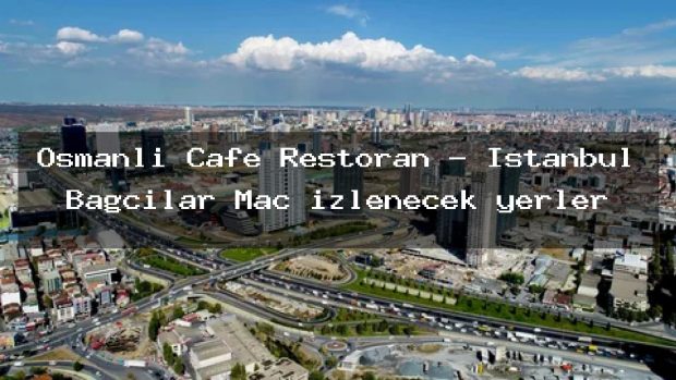 Osmanlı Cafe Restoran – İstanbul Bağcılar Maç izlenecek yerler