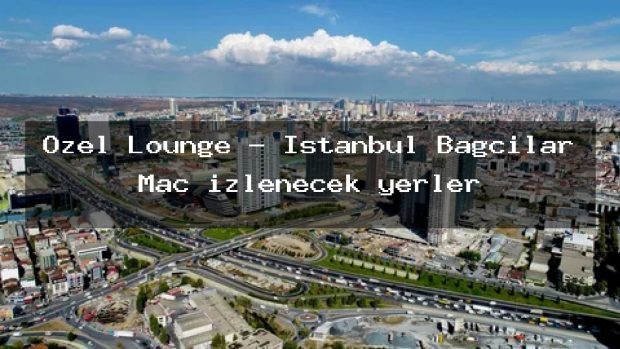 Özel Lounge – İstanbul Bağcılar Maç izlenecek yerler