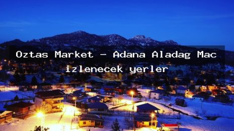 Öztaş Market – Adana Aladağ Maç izlenecek yerler