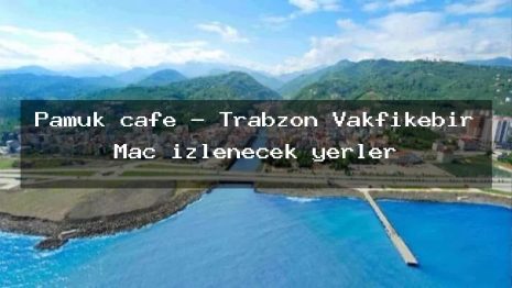 Pamuk cafe – Trabzon Vakfıkebir Maç izlenecek yerler