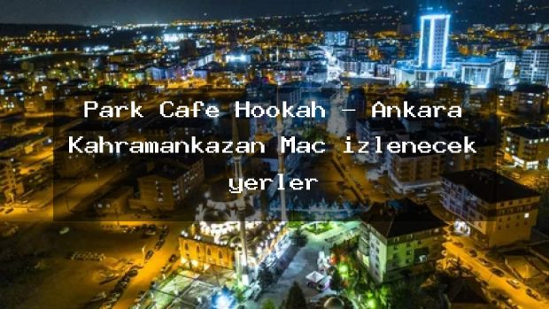 Park Cafe Hookah – Ankara Kahramankazan Maç izlenecek yerler