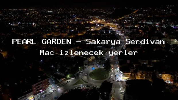 PEARL GARDEN – Sakarya Serdivan Maç izlenecek yerler