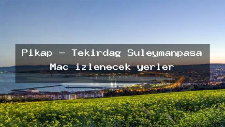 Pikap – Tekirdağ Süleymanpaşa Maç izlenecek yerler