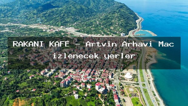 RAKANİ KAFE – Artvin Arhavi Maç izlenecek yerler