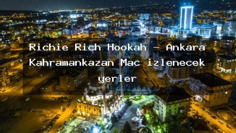 Richie Rich Hookah – Ankara Kahramankazan Maç izlenecek yerler