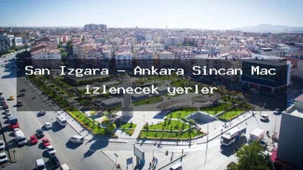 Şan Izgara – Ankara Sincan Maç izlenecek yerler