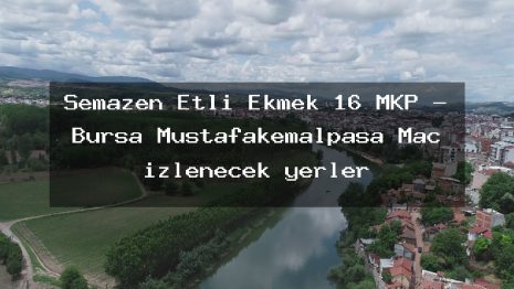 Semazen Etli Ekmek 16 MKP – Bursa Mustafakemalpaşa Maç izlenecek yerler